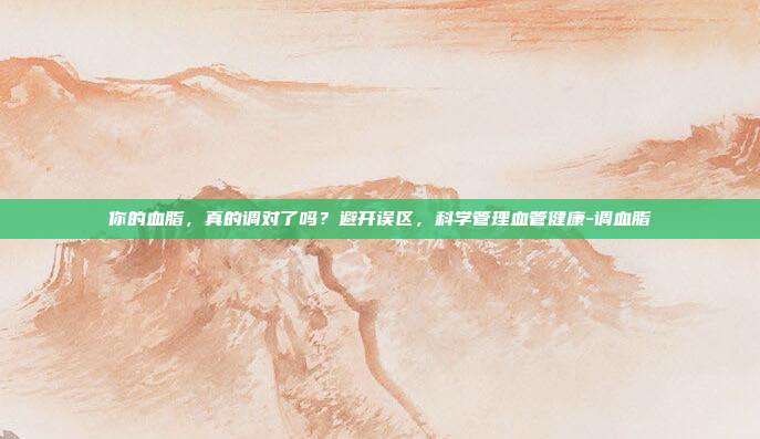你的血脂，真的调对了吗？避开误区，科学管理血管健康-调血脂