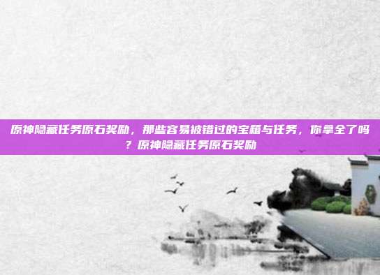 原神隐藏任务原石奖励，那些容易被错过的宝箱与任务，你拿全了吗？原神隐藏任务原石奖励