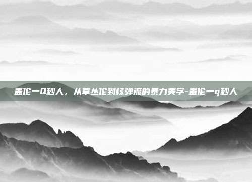 盖伦一Q秒人,从草丛伦到核弹流的暴力美学-盖伦一q秒人