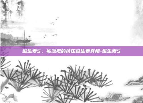 维生素5,被忽视的抗压维生素真相-维生素5