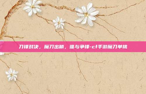 刀锋对决，魔刀出鞘，谁与争锋-cf手游魔刀单挑