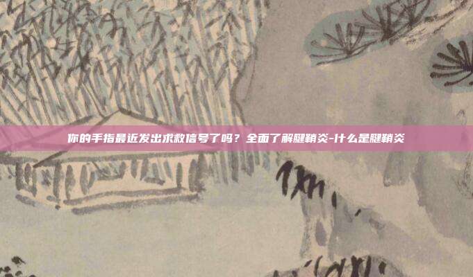 你的手指最近发出求救信号了吗？全面了解腱鞘炎-什么是腱鞘炎