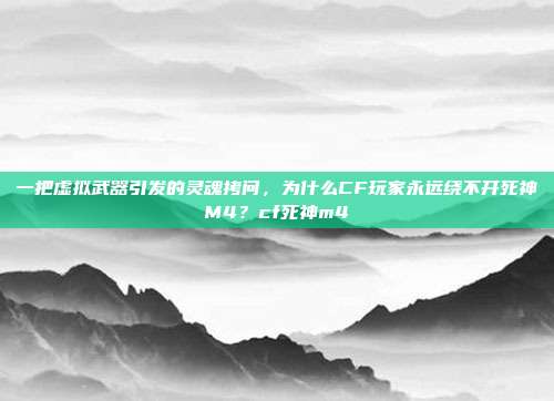 一把虚拟武器引发的灵魂拷问,为什么CF玩家永远绕不开死神M4?cf死神m4