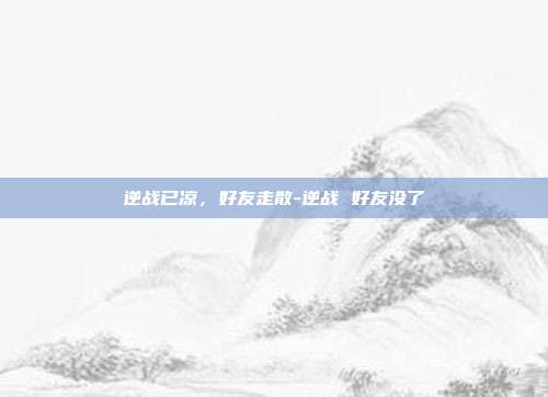 逆战已凉，好友走散-逆战 好友没了