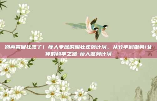 别再盲目狂吃了！瘦人专属的粗壮逆袭计划，从竹竿到型男/女神的科学之路-瘦人健身计划