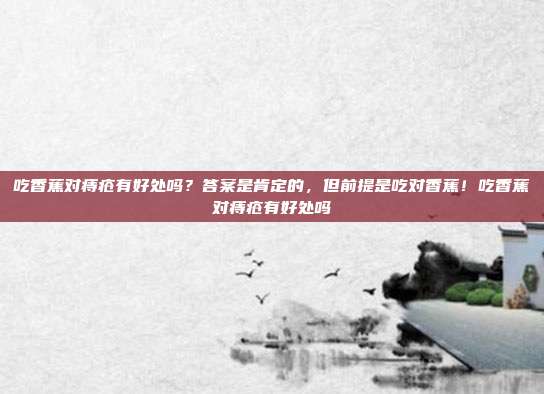 吃香蕉对痔疮有好处吗?答案是肯定的,但前提是吃对香蕉!吃香蕉对痔疮有好处吗