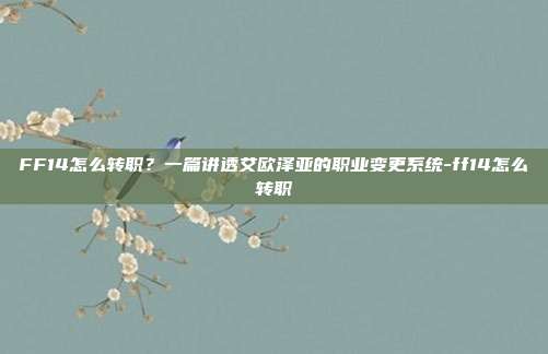 FF14怎么转职?一篇讲透艾欧泽亚的职业变更系统-ff14怎么转职