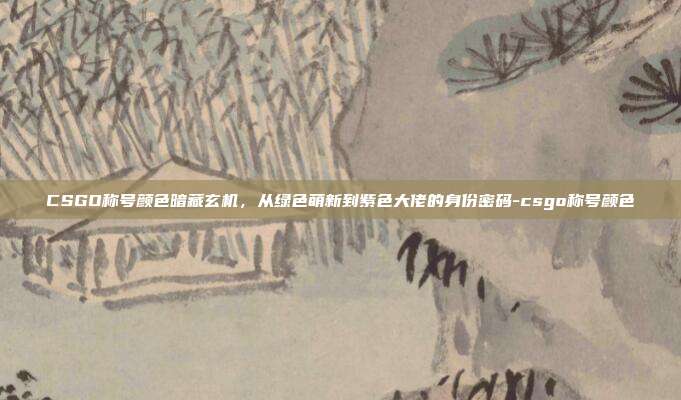 CSGO称号颜色暗藏玄机,从绿色萌新到紫色大佬的身份密码-csgo称号颜色