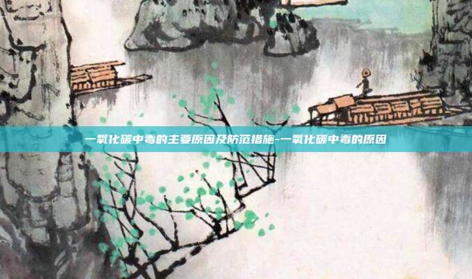 一氧化碳中毒的主要原因及防范措施-一氧化碳中毒的原因