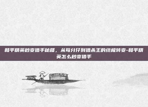 和平精英秒变猎手秘籍,从苟分仔到猎杀王的终极转变-和平精英怎么秒变猎手