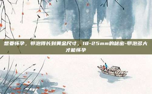 想要怀孕,卵泡得长到黄金尺寸,18-25mm的秘密-卵泡多大才能怀孕