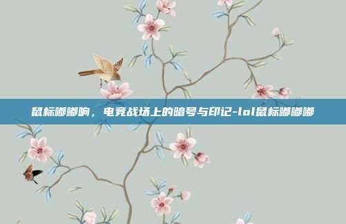 鼠标嘟嘟响，电竞战场上的暗号与印记-lol鼠标嘟嘟嘟