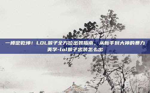 一棒定乾坤!LOL猴子全方位出装指南,从新手到大神的暴力美学-lol猴子出装怎么出