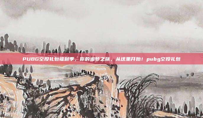 PUBG空投礼包福利季,你的追梦之旅,从这里开始!pubg空投礼包