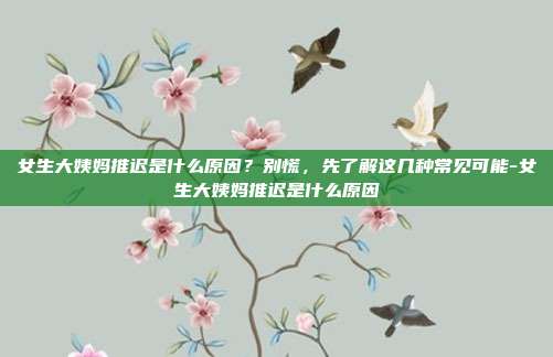 女生大姨妈推迟是什么原因?别慌,先了解这几种常见可能-女生大姨妈推迟是什么原因