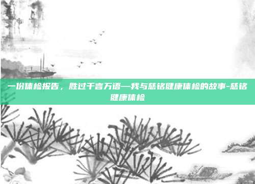 一份体检报告,胜过千言万语—我与慈铭健康体检的故事-慈铭健康体检