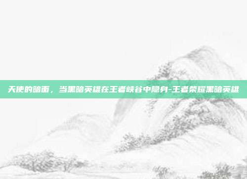 天使的暗面，当黑暗英雄在王者峡谷中隐身-王者荣耀黑暗英雄