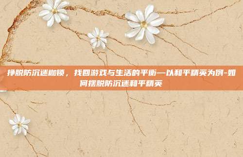挣脱防沉迷枷锁,找回游戏与生活的平衡—以和平精英为例-如何摆脱防沉迷和平精英