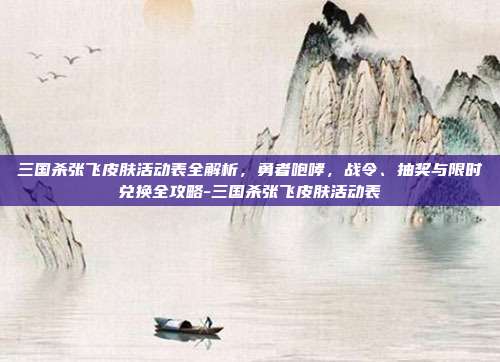 三国杀张飞皮肤活动表全解析,勇者咆哮,战令、抽奖与限时兑换全攻略-三国杀张飞皮肤活动表