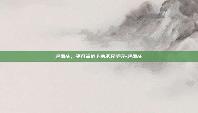 赵国庆,平凡岗位上的不凡坚守-赵国庆