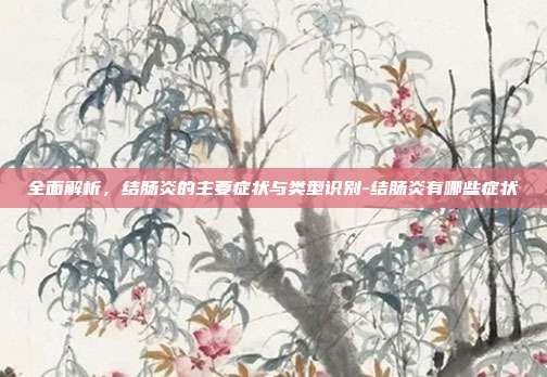 全面解析,结肠炎的主要症状与类型识别-结肠炎有哪些症状