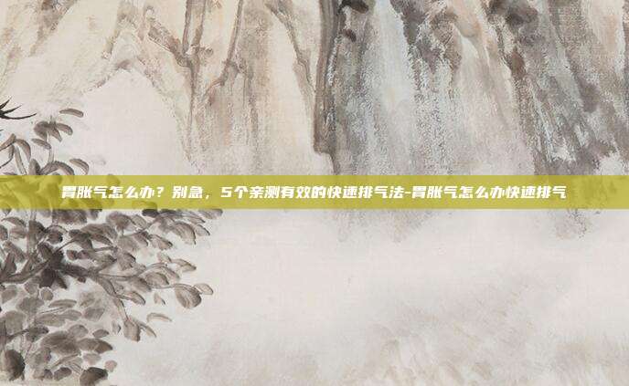 胃胀气怎么办？别急，5个亲测有效的快速排气法-胃胀气怎么办快速排气