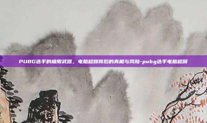 PUBG选手的极限武器,电脑超频背后的真相与风险-pubg选手电脑超频