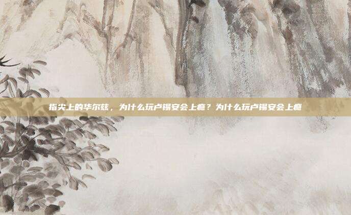 指尖上的华尔兹，为什么玩卢锡安会上瘾？为什么玩卢锡安会上瘾
