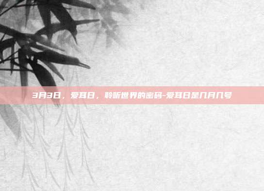 3月3日,爱耳日,聆听世界的密码-爱耳日是几月几号