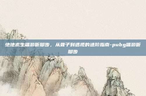 绝地求生端游听脚步,从聋子到透视的进阶指南-pubg端游听脚步