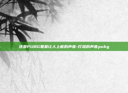 这是PUBG里最让人上瘾的声音-打狙的声音pubg