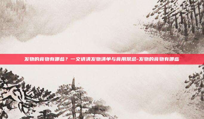 发物的食物有哪些?一文讲清发物清单与食用禁忌-发物的食物有哪些