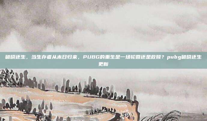 破晓还生，当生存者从末日归来，PUBG的重生是一场轮回还是救赎？pubg破晓还生更新