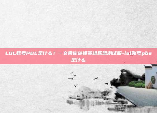 LOL账号PBE是什么?一文带你搞懂英雄联盟测试服-lol账号pbe是什么
