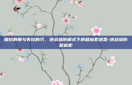 极致的懒与失控的巧,逆战塔防模式下的鼠标宏迷思-逆战塔防鼠标宏