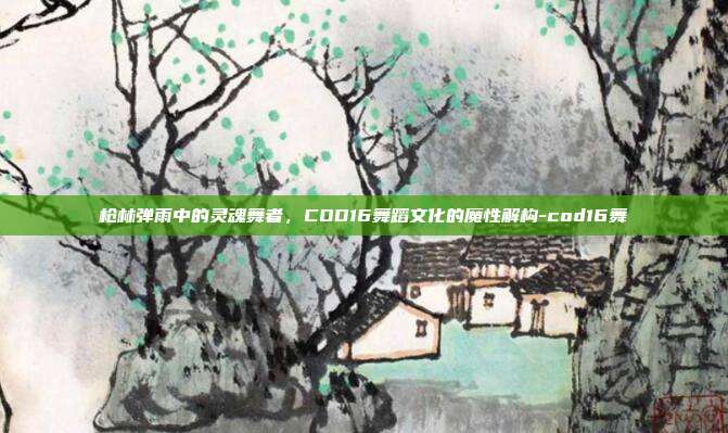 枪林弹雨中的灵魂舞者,COD16舞蹈文化的魔性解构-cod16舞