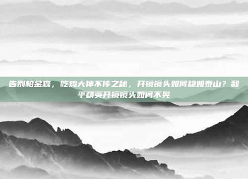 告别帕金森,吃鸡大神不传之秘,开镜镜头如何稳如泰山?和平精英开镜镜头如何不晃