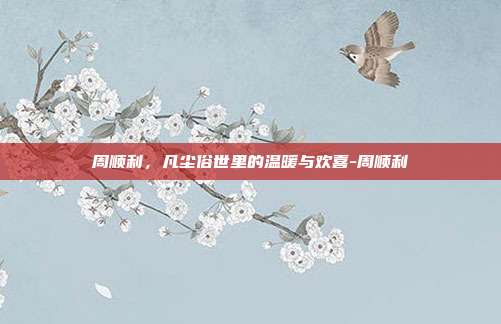 周顺利，凡尘俗世里的温暖与欢喜-周顺利