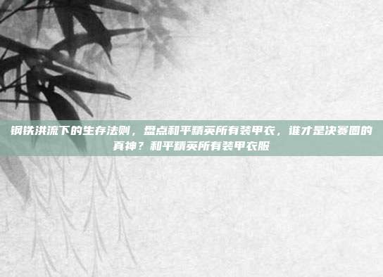 钢铁洪流下的生存法则，盘点和平精英所有装甲衣，谁才是决赛圈的真神？和平精英所有装甲衣服