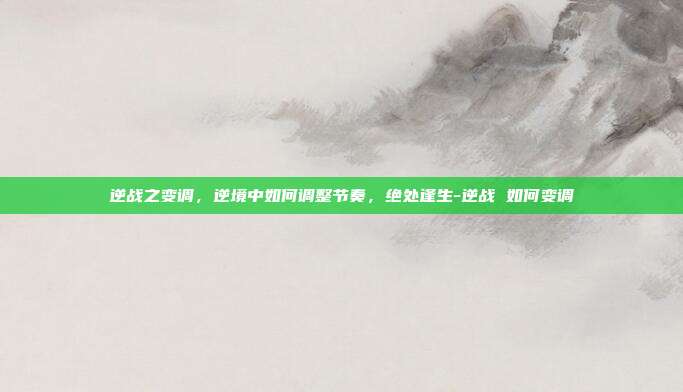 逆战之变调,逆境中如何调整节奏,绝处逢生-逆战 如何变调