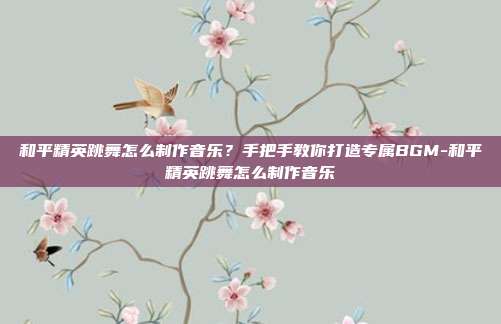 和平精英跳舞怎么制作音乐?手把手教你打造专属BGM-和平精英跳舞怎么制作音乐