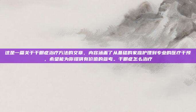 这是一篇关于干眼症治疗方法的文章,内容涵盖了从基础的家庭护理到专业的医疗干预,希望能为你提供有价值的参考。干眼症怎么治疗