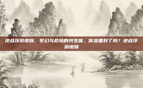 逆战浮游皮肤,梦幻与危险的共生体,你准备好了吗?逆战浮游皮肤
