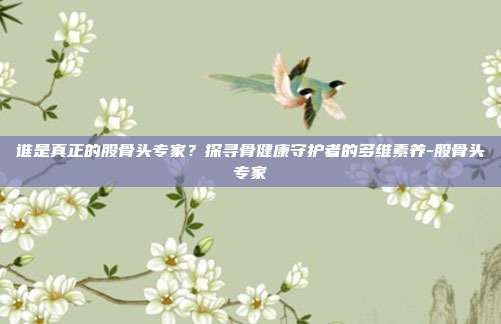 谁是真正的股骨头专家？探寻骨健康守护者的多维素养-股骨头专家