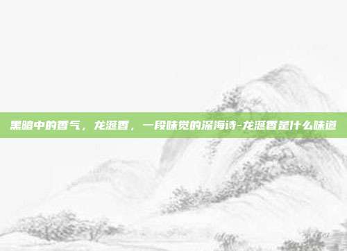 黑暗中的香气，龙涎香，一段味觉的深海诗-龙涎香是什么味道