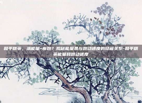 和平精英，满能量=疾跑？揭秘能量条与跑动速度的隐藏关系-和平精英能量和跑动速度