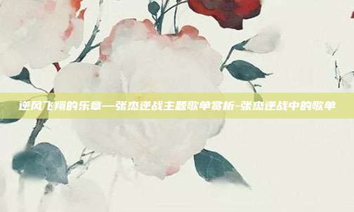逆风飞翔的乐章—张杰逆战主题歌单赏析-张杰逆战中的歌单