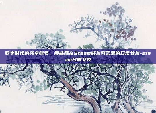 数字时代的共享账号，那些藏在Steam好友列表里的日常女友-steam日常女友