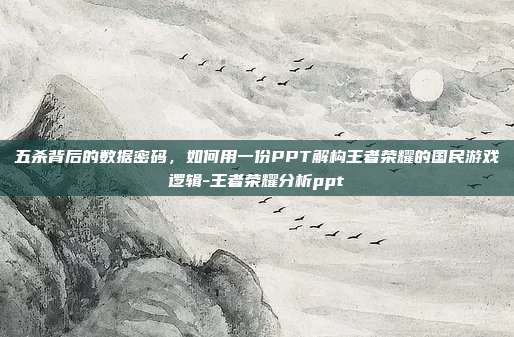 五杀背后的数据密码,如何用一份PPT解构王者荣耀的国民游戏逻辑-王者荣耀分析ppt