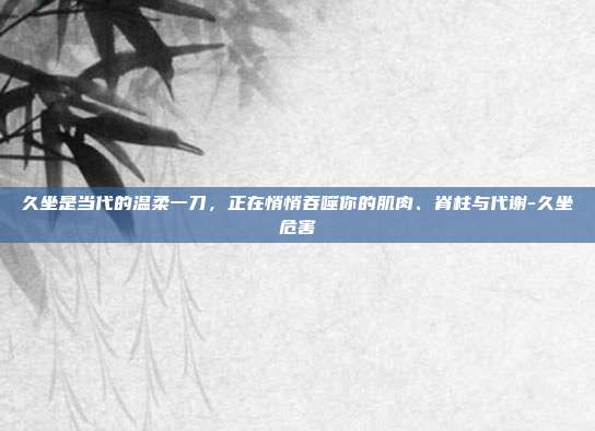久坐是当代的温柔一刀,正在悄悄吞噬你的肌肉、脊柱与代谢-久坐危害